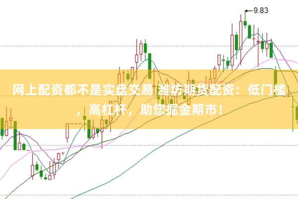 网上配资都不是实盘交易 潍坊期货配资：低门槛，高杠杆，助您掘金期市！