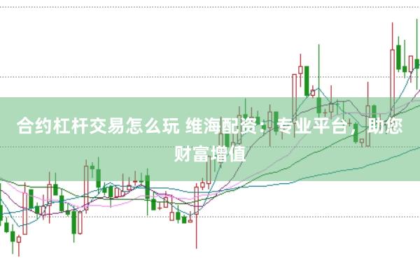 合约杠杆交易怎么玩 维海配资：专业平台，助您财富增值
