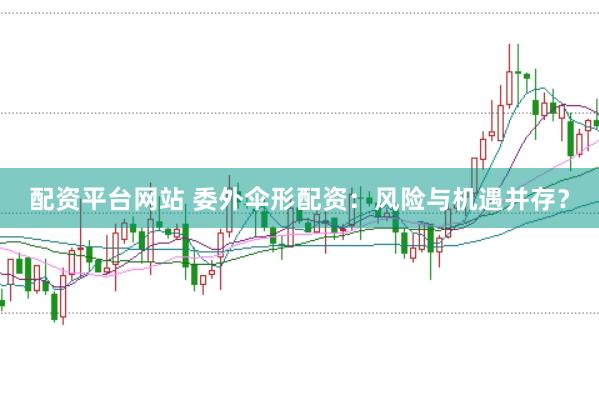 配资平台网站 委外伞形配资：风险与机遇并存？