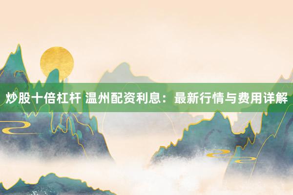 炒股十倍杠杆 温州配资利息：最新行情与费用详解