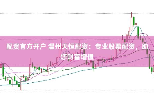 配资官方开户 温州天恒配资：专业股票配资，助您财富增值