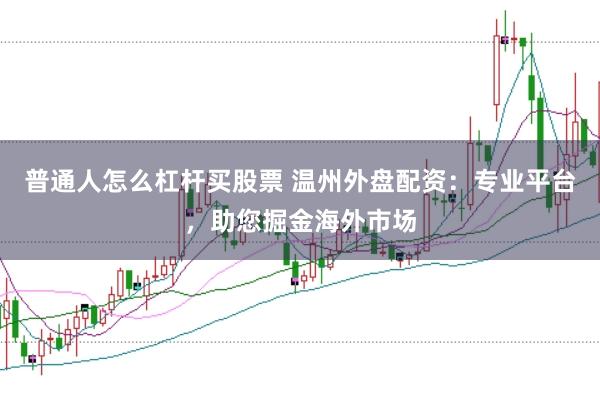 普通人怎么杠杆买股票 温州外盘配资：专业平台，助您掘金海外市场