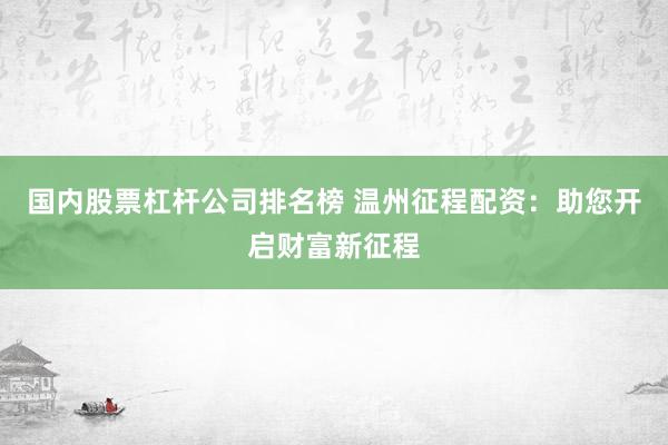 国内股票杠杆公司排名榜 温州征程配资：助您开启财富新征程