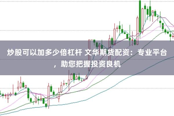 炒股可以加多少倍杠杆 文华期货配资：专业平台，助您把握投资良机