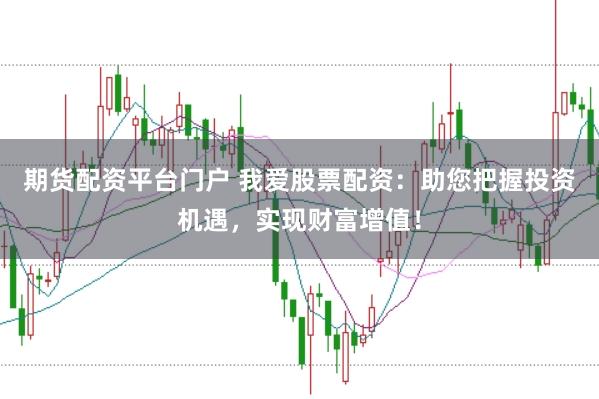 期货配资平台门户 我爱股票配资：助您把握投资机遇，实现财富增值！