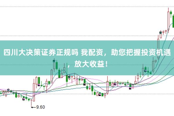 四川大决策证券正规吗 我配资，助您把握投资机遇，放大收益！