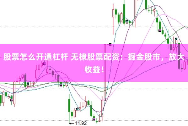 股票怎么开通杠杆 无棣股票配资：掘金股市，放大收益！