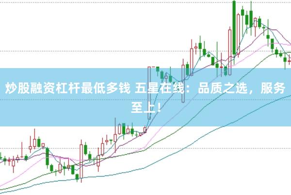 炒股融资杠杆最低多钱 五星在线：品质之选，服务至上！