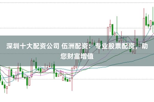深圳十大配资公司 伍洲配资：专业股票配资，助您财富增值