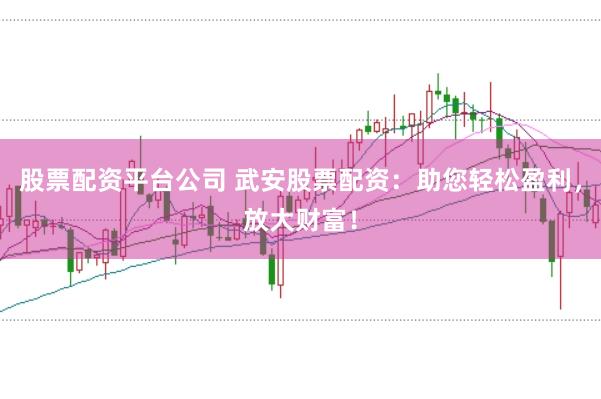 股票配资平台公司 武安股票配资：助您轻松盈利，放大财富！