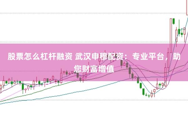 股票怎么杠杆融资 武汉申穆配资：专业平台，助您财富增值
