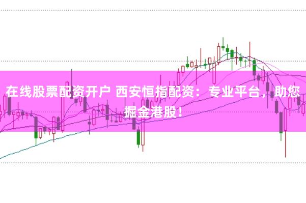 在线股票配资开户 西安恒指配资：专业平台，助您掘金港股！