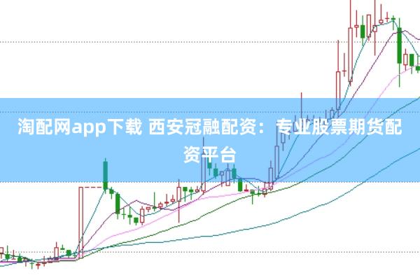 淘配网app下载 西安冠融配资：专业股票期货配资平台