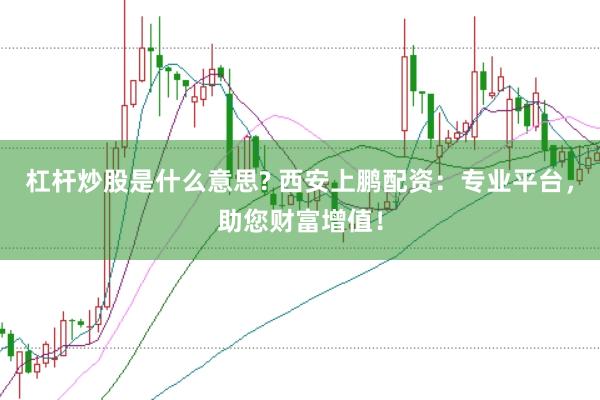 杠杆炒股是什么意思? 西安上鹏配资:专业平台,助您财富增值!