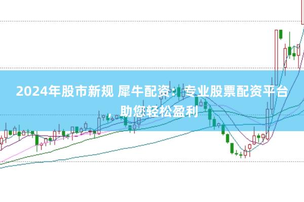 2024年股市新规 犀牛配资：专业股票配资平台，助您轻松盈利