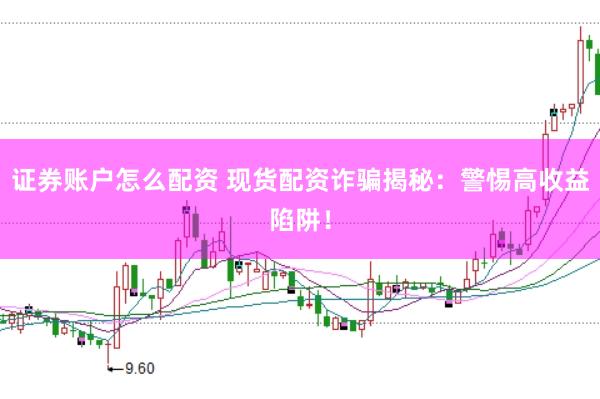证券账户怎么配资 现货配资诈骗揭秘：警惕高收益陷阱！