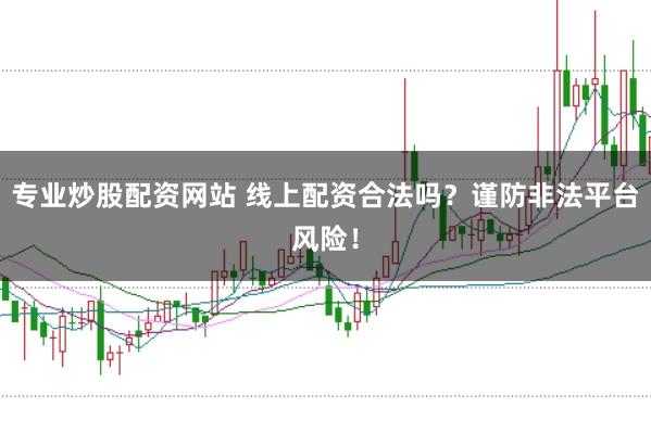专业炒股配资网站 线上配资合法吗？谨防非法平台风险！