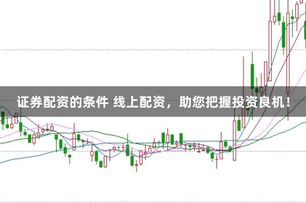 证券配资的条件 线上配资，助您把握投资良机！
