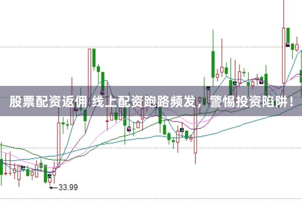 股票配资返佣 线上配资跑路频发，警惕投资陷阱！