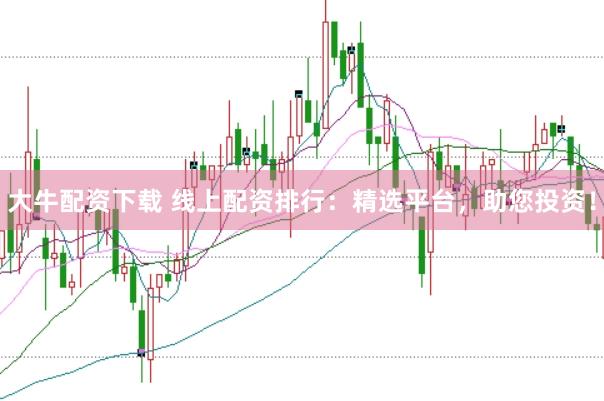 大牛配资下载 线上配资排行：精选平台，助您投资！