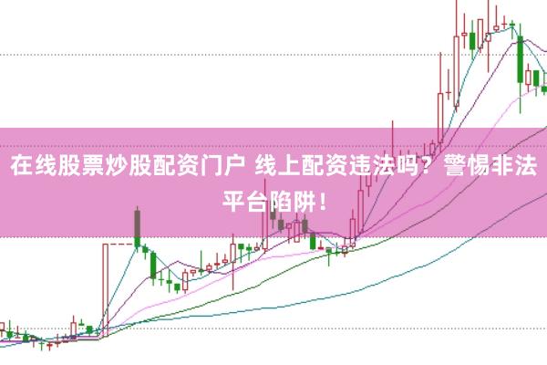 在线股票炒股配资门户 线上配资违法吗?警惕非法平台陷阱!