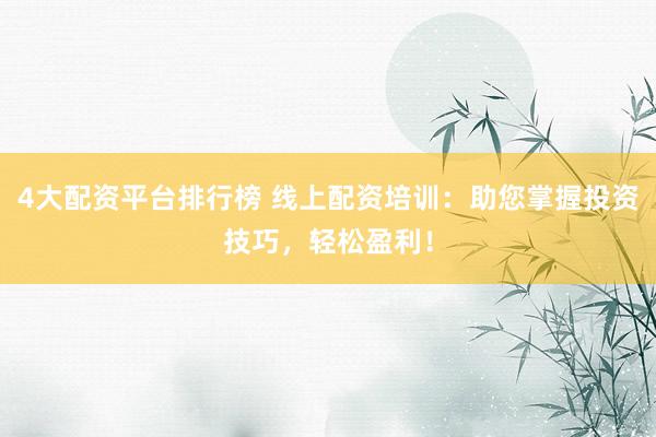 4大配资平台排行榜 线上配资培训：助您掌握投资技巧，轻松盈利！