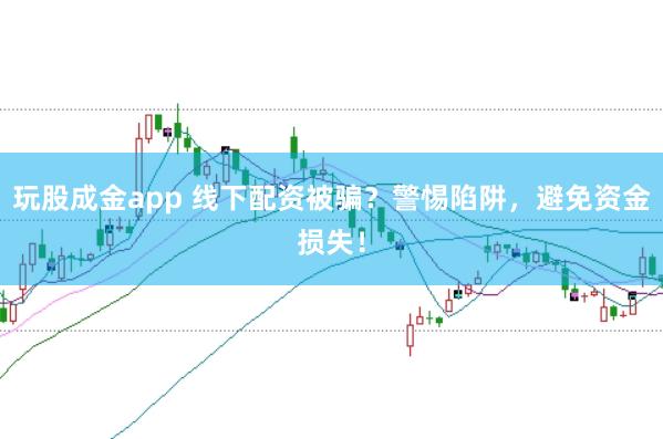 玩股成金app 线下配资被骗？警惕陷阱，避免资金损失！