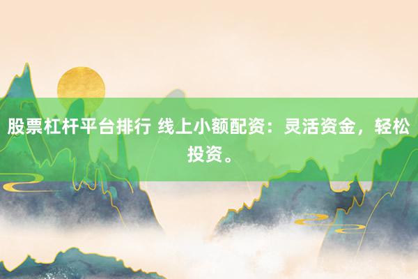 股票杠杆平台排行 线上小额配资：灵活资金，轻松投资。