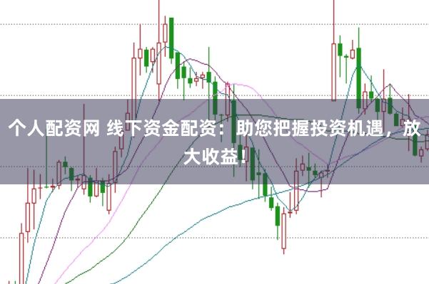 个人配资网 线下资金配资：助您把握投资机遇，放大收益！