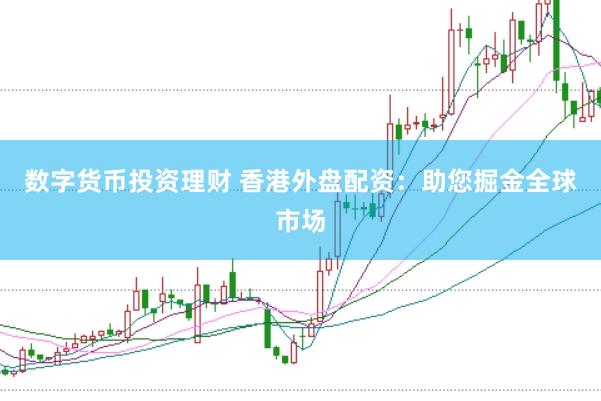 数字货币投资理财 香港外盘配资：助您掘金全球市场