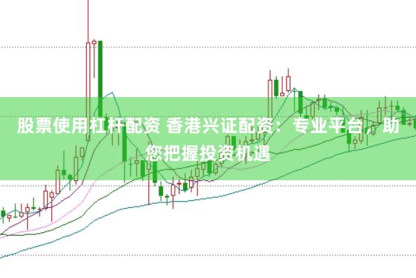 股票使用杠杆配资 香港兴证配资：专业平台，助您把握投资机遇