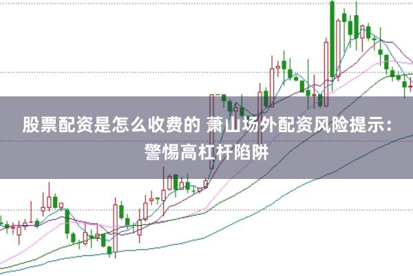 股票配资是怎么收费的 萧山场外配资风险提示：警惕高杠杆陷阱