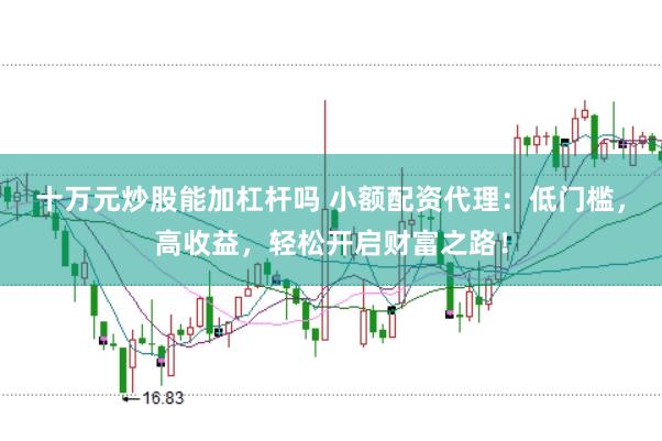 十万元炒股能加杠杆吗 小额配资代理：低门槛，高收益，轻松开启财富之路！