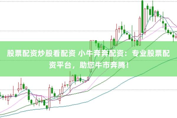 股票配资炒股看配资 小牛奔奔配资:专业股票配资平台,助您牛市奔腾!