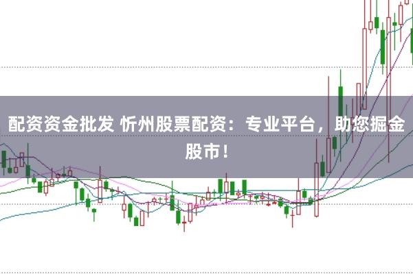 配资资金批发 忻州股票配资：专业平台，助您掘金股市！