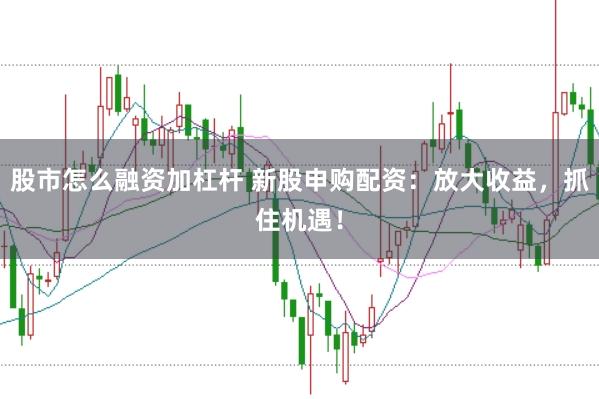 股市怎么融资加杠杆 新股申购配资：放大收益，抓住机遇！