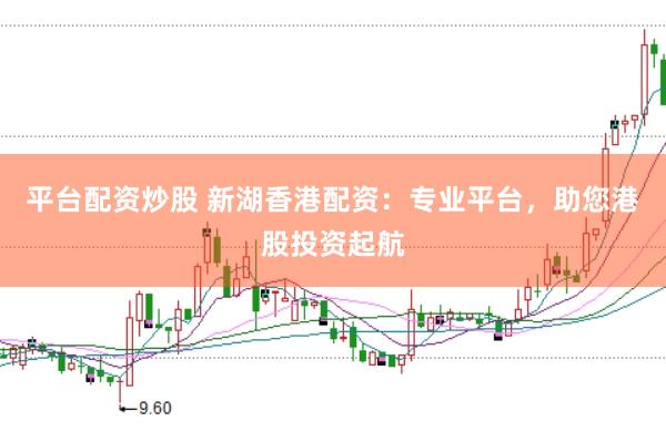 平台配资炒股 新湖香港配资：专业平台，助您港股投资起航