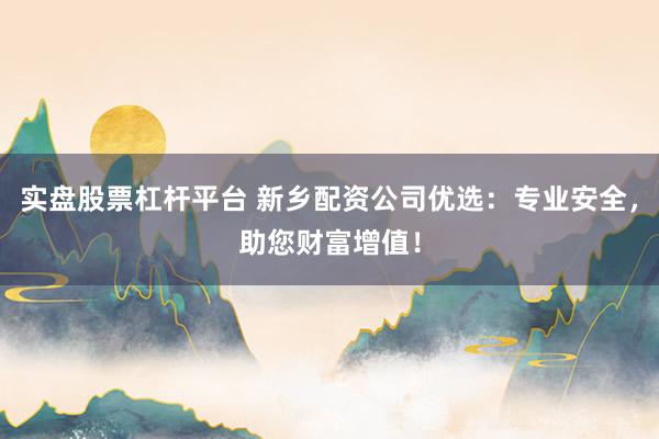 实盘股票杠杆平台 新乡配资公司优选：专业安全，助您财富增值！