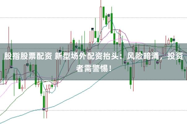 股指股票配资 新型场外配资抬头：风险暗涌，投资者需警惕！