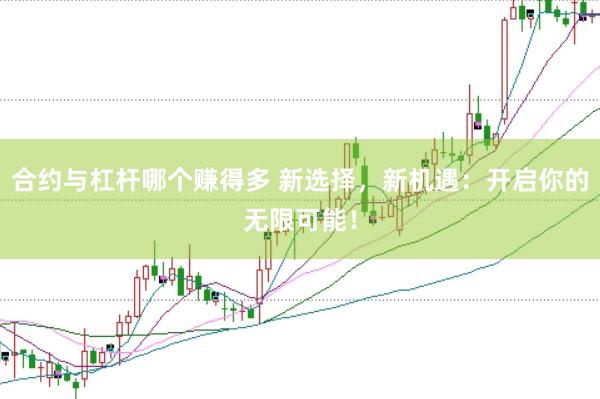 合约与杠杆哪个赚得多 新选择，新机遇：开启你的无限可能！