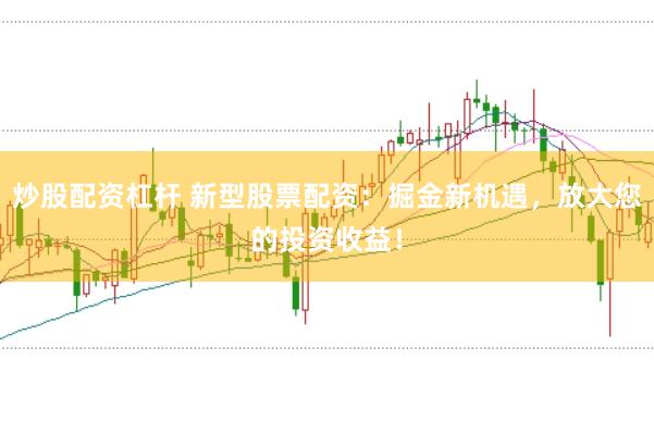 炒股配资杠杆 新型股票配资：掘金新机遇，放大您的投资收益！