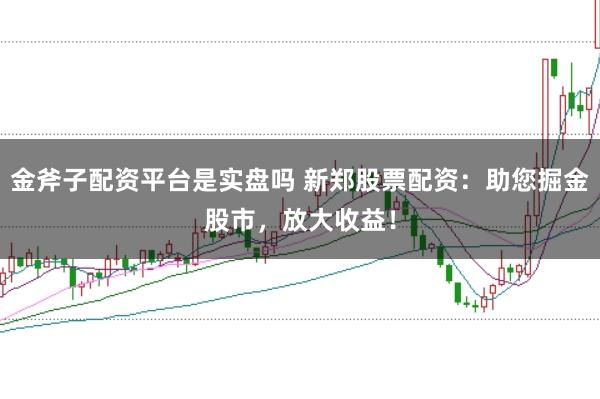 金斧子配资平台是实盘吗 新郑股票配资：助您掘金股市，放大收益！