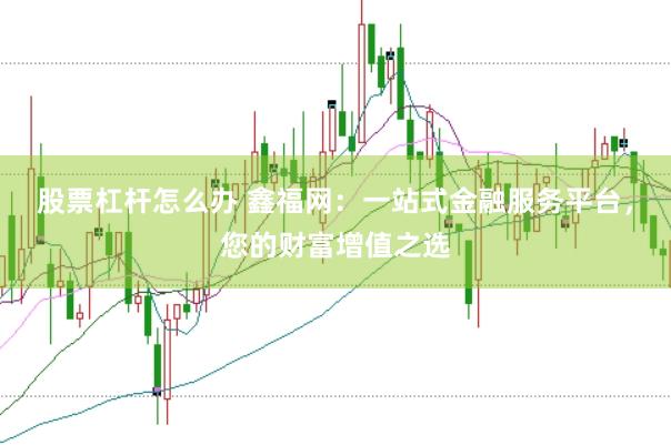 股票杠杆怎么办 鑫福网：一站式金融服务平台，您的财富增值之选