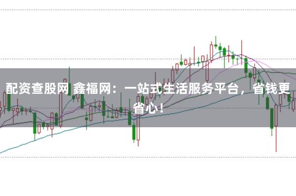 配资查股网 鑫福网：一站式生活服务平台，省钱更省心！