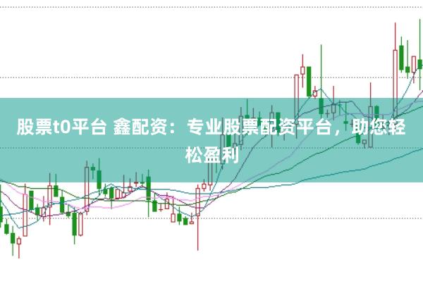 股票t0平台 鑫配资：专业股票配资平台，助您轻松盈利