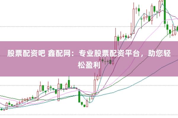 股票配资吧 鑫配网:专业股票配资平台,助您轻松盈利