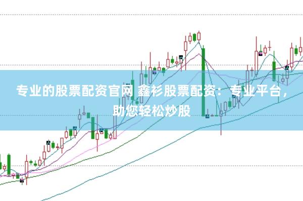 专业的股票配资官网 鑫衫股票配资：专业平台，助您轻松炒股