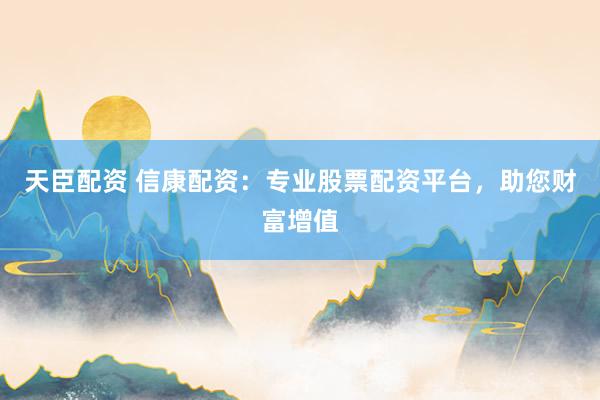 天臣配资 信康配资：专业股票配资平台，助您财富增值