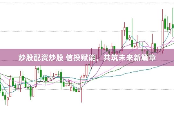 炒股配资炒股 信投赋能，共筑未来新篇章