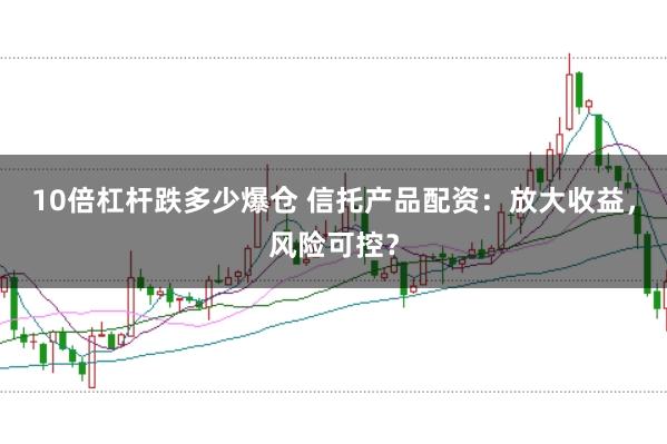 10倍杠杆跌多少爆仓 信托产品配资:放大收益,风险可控?